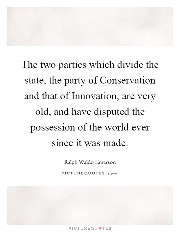 The two parties which divide the state, the party of Conservation and that of Innovation, are very old, and have disputed the possession of the world ever since it was made Picture Quote #1