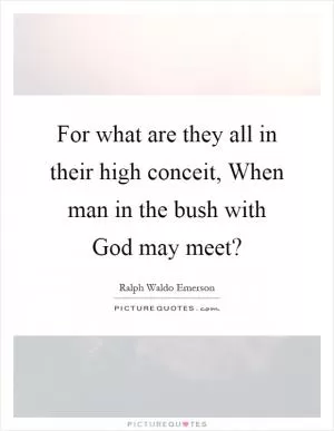 For what are they all in their high conceit, When man in the bush with God may meet? Picture Quote #1