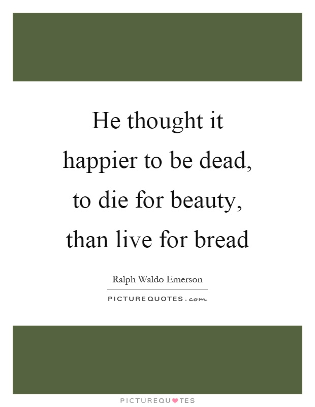 He thought it happier to be dead, to die for beauty, than live for bread Picture Quote #1