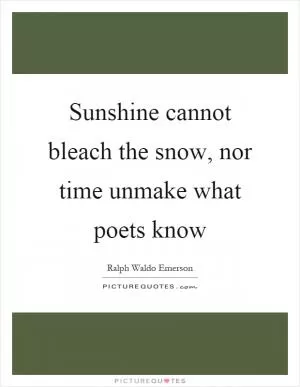 Sunshine cannot bleach the snow, nor time unmake what poets know Picture Quote #1