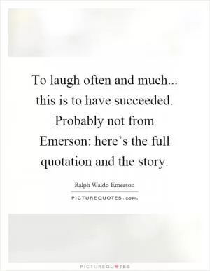 To laugh often and much... this is to have succeeded. Probably not from Emerson: here’s the full quotation and the story Picture Quote #1