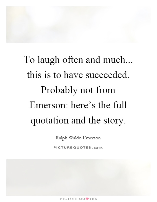 To laugh often and much... this is to have succeeded. Probably not from Emerson: here's the full quotation and the story Picture Quote #1
