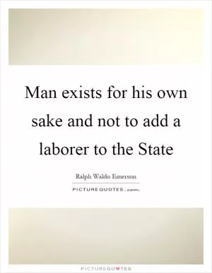 Man exists for his own sake and not to add a laborer to the State Picture Quote #1