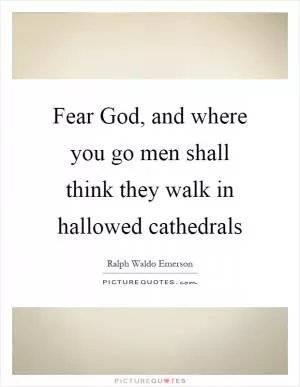 Fear God, and where you go men shall think they walk in hallowed cathedrals Picture Quote #1