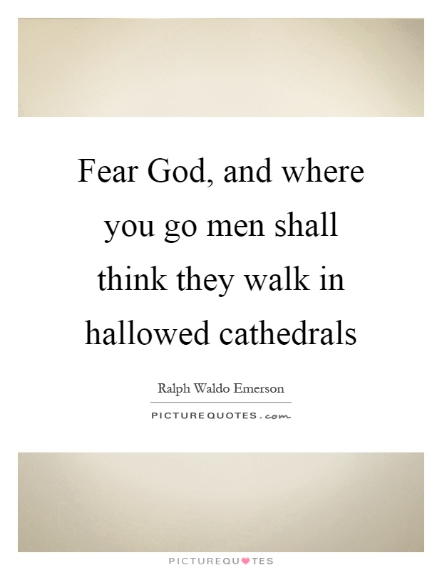 Fear God, and where you go men shall think they walk in hallowed cathedrals Picture Quote #1