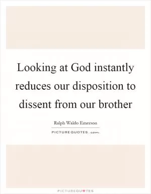 Looking at God instantly reduces our disposition to dissent from our brother Picture Quote #1