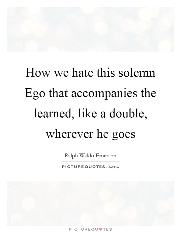 How we hate this solemn Ego that accompanies the learned, like a double, wherever he goes Picture Quote #1
