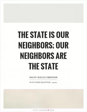 The State is our neighbors; our neighbors are the State Picture Quote #1