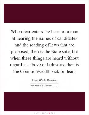 When fear enters the heart of a man at hearing the names of candidates and the reading of laws that are proposed, then is the State safe, but when these things are heard without regard, as above or below us, then is the Commonwealth sick or dead Picture Quote #1