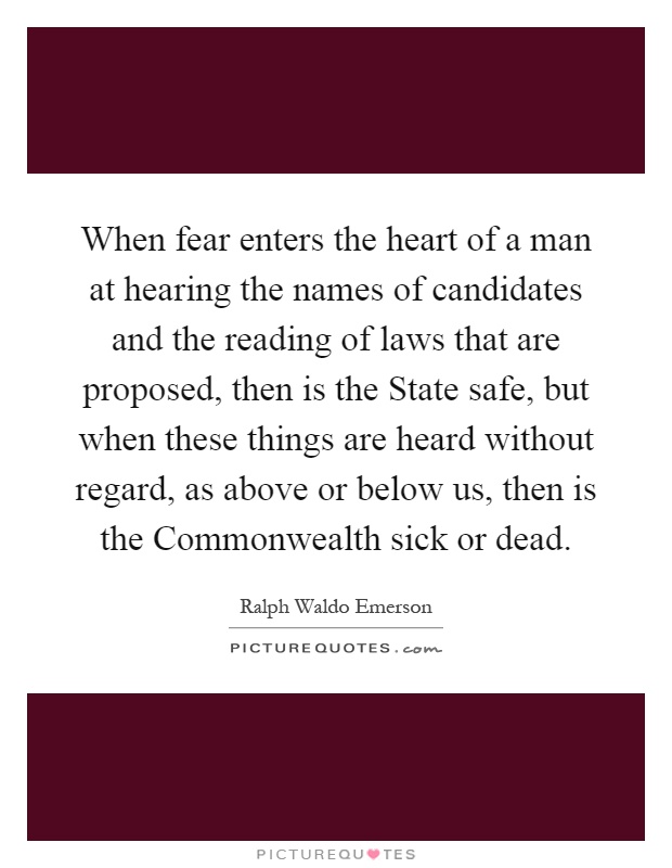 When fear enters the heart of a man at hearing the names of candidates and the reading of laws that are proposed, then is the State safe, but when these things are heard without regard, as above or below us, then is the Commonwealth sick or dead Picture Quote #1