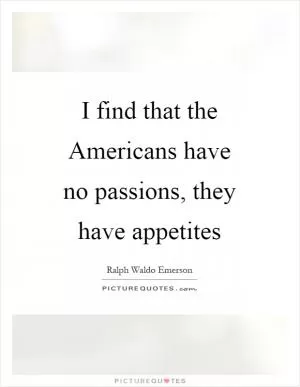 I find that the Americans have no passions, they have appetites Picture Quote #1