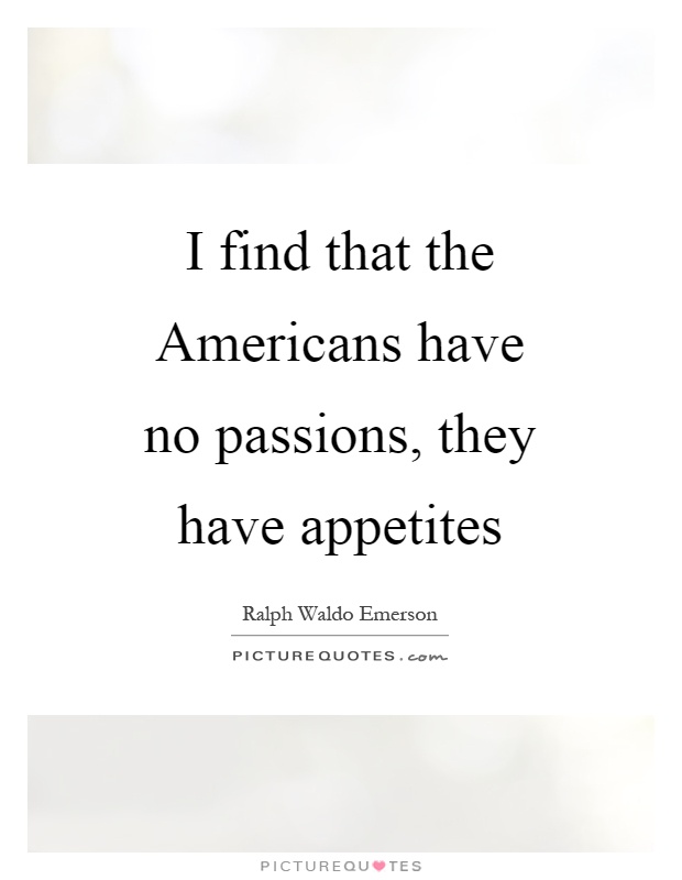 I find that the Americans have no passions, they have appetites Picture Quote #1