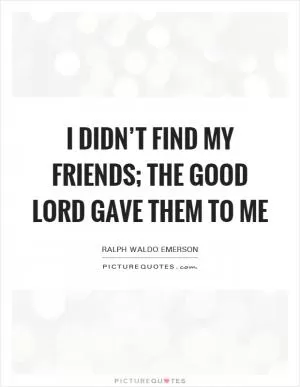 I didn’t find my friends; the good Lord gave them to me Picture Quote #1