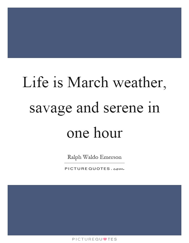Life is March weather, savage and serene in one hour Picture Quote #1
