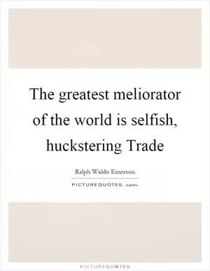 The greatest meliorator of the world is selfish, huckstering Trade Picture Quote #1