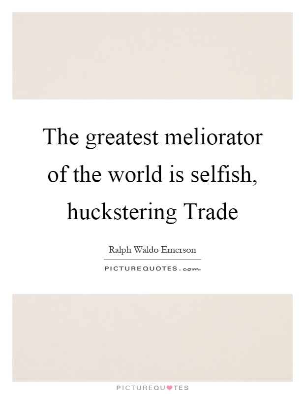 The greatest meliorator of the world is selfish, huckstering Trade Picture Quote #1
