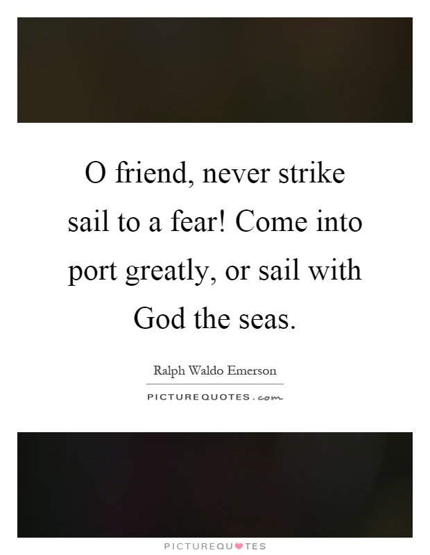 O friend, never strike sail to a fear! Come into port greatly, or sail with God the seas Picture Quote #1