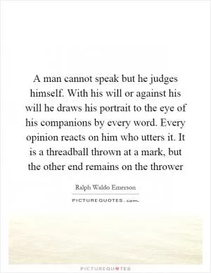 A man cannot speak but he judges himself. With his will or against his will he draws his portrait to the eye of his companions by every word. Every opinion reacts on him who utters it. It is a threadball thrown at a mark, but the other end remains on the thrower Picture Quote #1