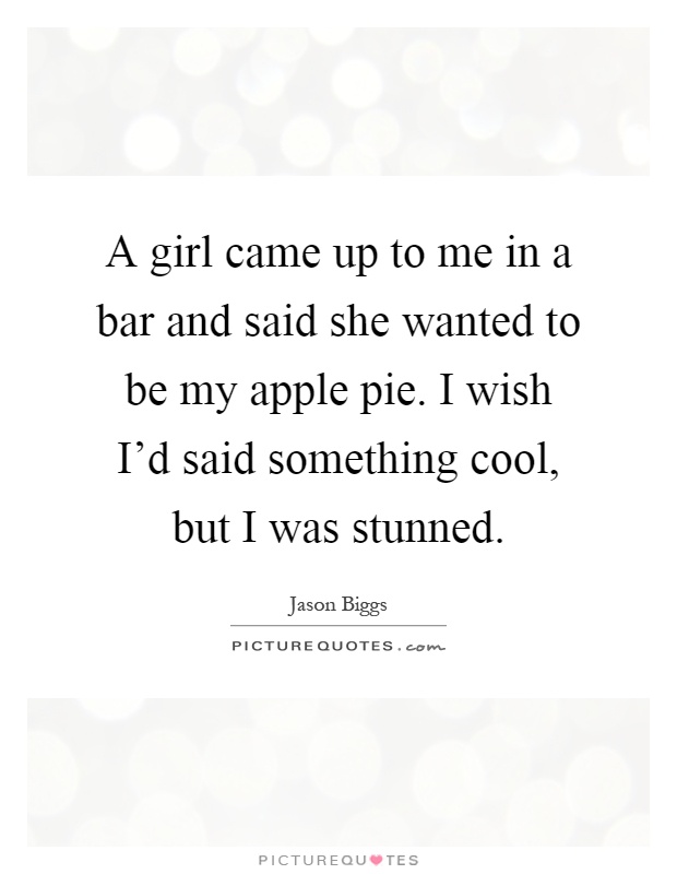 A girl came up to me in a bar and said she wanted to be my apple pie. I wish I'd said something cool, but I was stunned Picture Quote #1