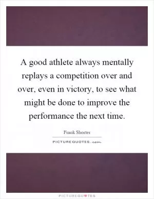 A good athlete always mentally replays a competition over and over, even in victory, to see what might be done to improve the performance the next time Picture Quote #1