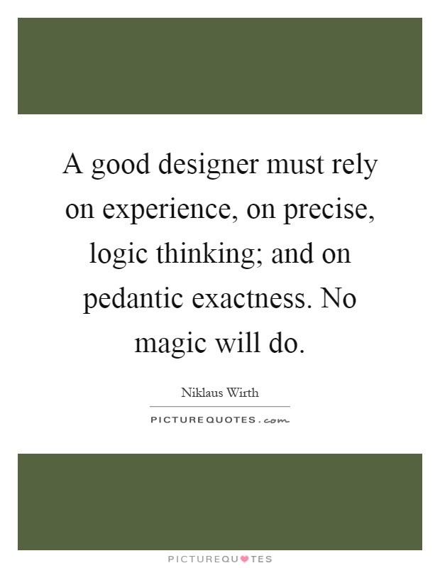 A good designer must rely on experience, on precise, logic thinking; and on pedantic exactness. No magic will do Picture Quote #1