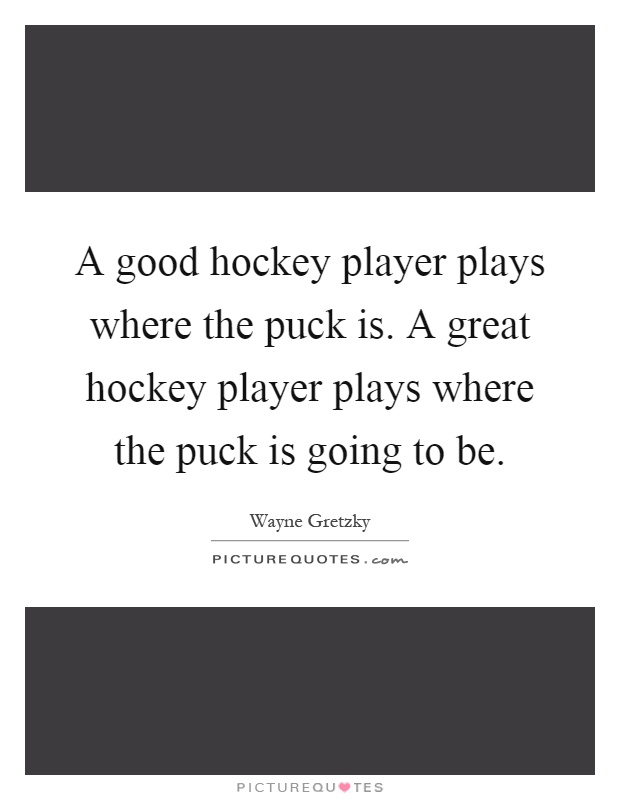 A good hockey player plays where the puck is. A great hockey player plays where the puck is going to be Picture Quote #1