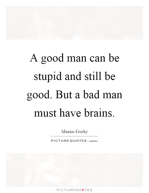 A good man can be stupid and still be good. But a bad man must have brains Picture Quote #1