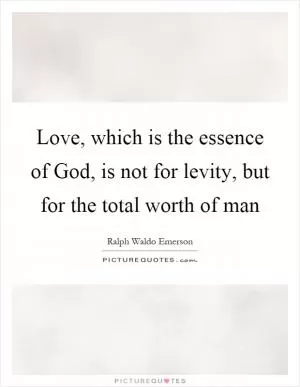 Love, which is the essence of God, is not for levity, but for the total worth of man Picture Quote #1