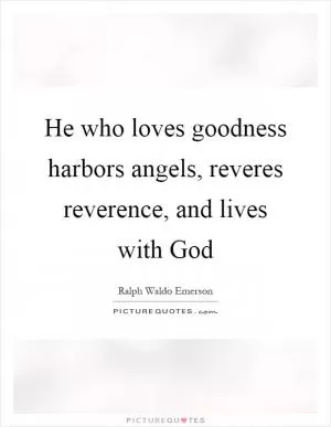 He who loves goodness harbors angels, reveres reverence, and lives with God Picture Quote #1