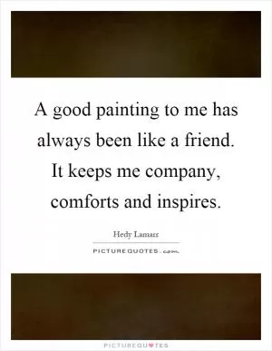 A good painting to me has always been like a friend. It keeps me company, comforts and inspires Picture Quote #1