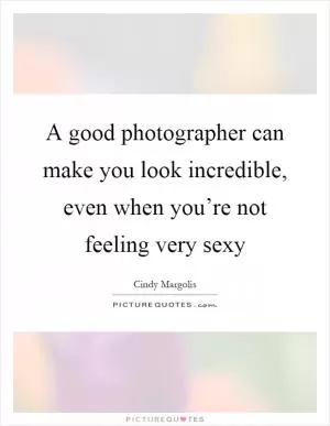 A good photographer can make you look incredible, even when you’re not feeling very sexy Picture Quote #1