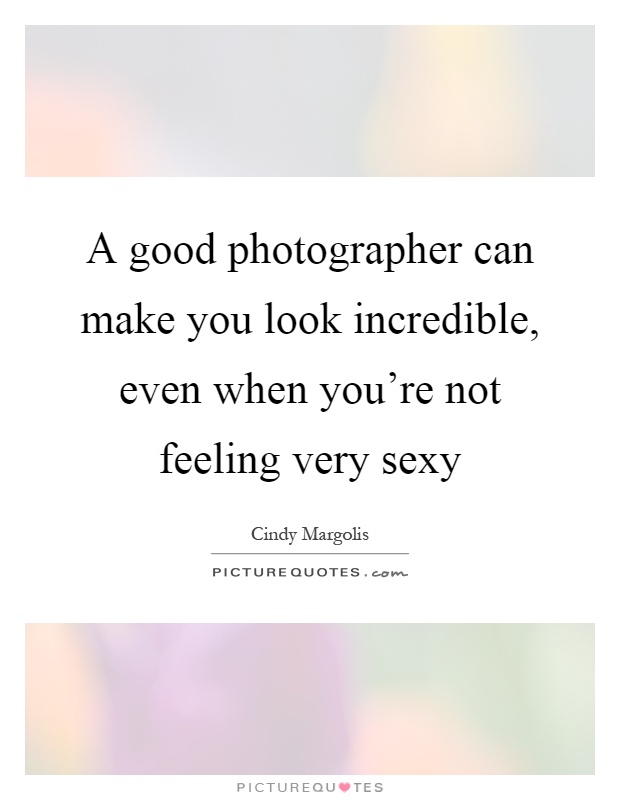 A good photographer can make you look incredible, even when you're not feeling very sexy Picture Quote #1