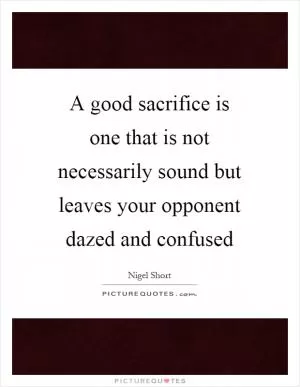 A good sacrifice is one that is not necessarily sound but leaves your opponent dazed and confused Picture Quote #1