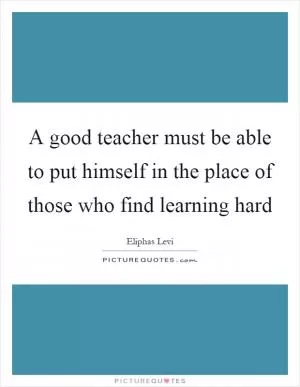 A good teacher must be able to put himself in the place of those who find learning hard Picture Quote #1