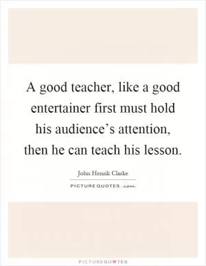 A good teacher, like a good entertainer first must hold his audience’s attention, then he can teach his lesson Picture Quote #1
