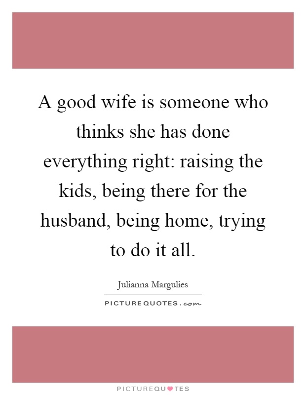 A good wife is someone who thinks she has done everything right: raising the kids, being there for the husband, being home, trying to do it all Picture Quote #1