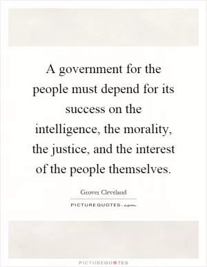 A government for the people must depend for its success on the intelligence, the morality, the justice, and the interest of the people themselves Picture Quote #1