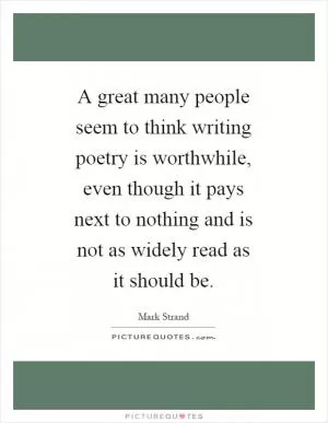 A great many people seem to think writing poetry is worthwhile, even though it pays next to nothing and is not as widely read as it should be Picture Quote #1