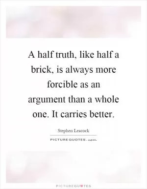 A half truth, like half a brick, is always more forcible as an argument than a whole one. It carries better Picture Quote #1