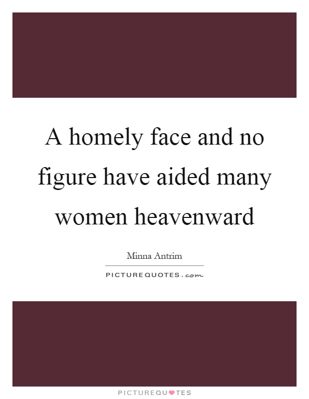 A homely face and no figure have aided many women heavenward Picture Quote #1