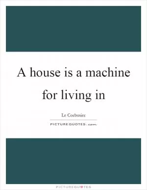 A house is a machine for living in Picture Quote #1
