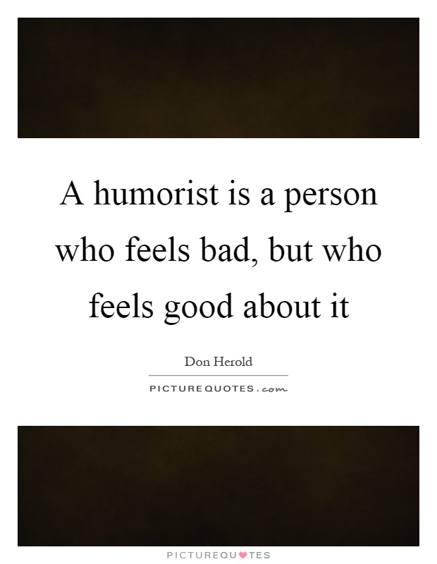 A humorist is a person who feels bad, but who feels good about it Picture Quote #1