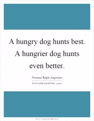 A hungry dog hunts best. A hungrier dog hunts even better Picture Quote #1