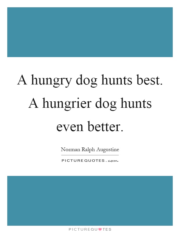 A hungry dog hunts best. A hungrier dog hunts even better Picture Quote #1
