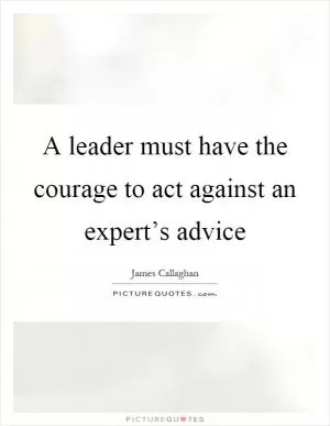 A leader must have the courage to act against an expert’s advice Picture Quote #1
