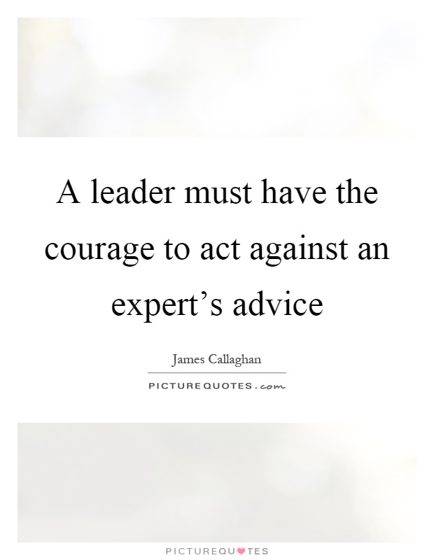 A leader must have the courage to act against an expert's advice Picture Quote #1