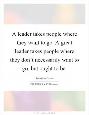 A leader takes people where they want to go. A great leader takes people where they don’t necessarily want to go, but ought to be Picture Quote #1
