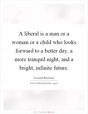 A liberal is a man or a woman or a child who looks forward to a better day, a more tranquil night, and a bright, infinite future Picture Quote #1