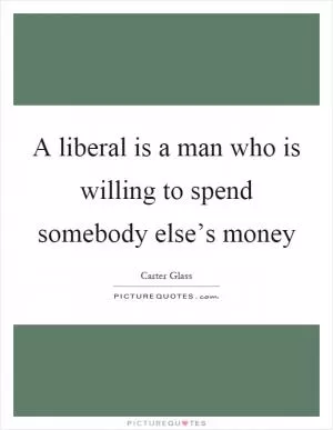 A liberal is a man who is willing to spend somebody else’s money Picture Quote #1