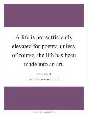 A life is not sufficiently elevated for poetry, unless, of course, the life has been made into an art Picture Quote #1